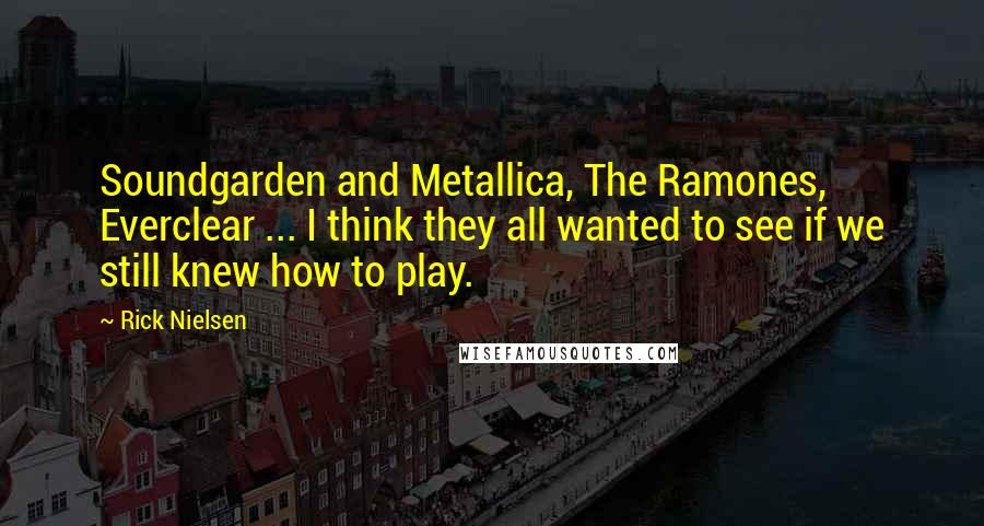 Rick Nielsen Quotes: Soundgarden and Metallica, The Ramones, Everclear ... I think they all wanted to see if we still knew how to play.