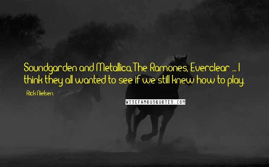 Rick Nielsen Quotes: Soundgarden and Metallica, The Ramones, Everclear ... I think they all wanted to see if we still knew how to play.