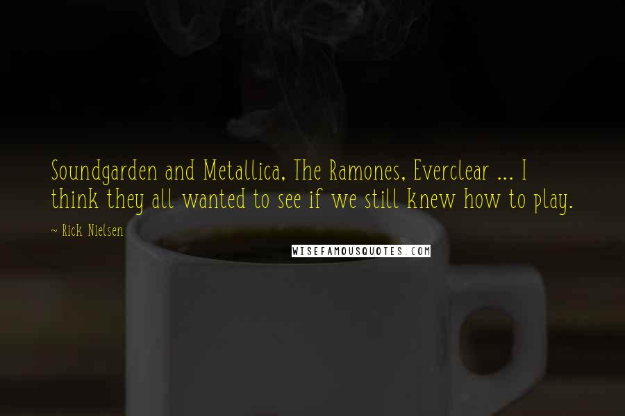 Rick Nielsen Quotes: Soundgarden and Metallica, The Ramones, Everclear ... I think they all wanted to see if we still knew how to play.