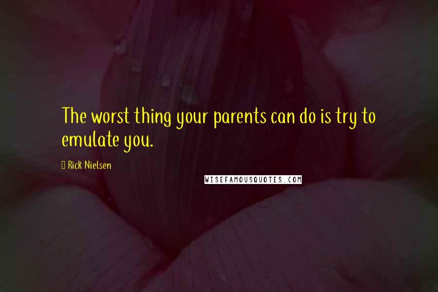 Rick Nielsen Quotes: The worst thing your parents can do is try to emulate you.