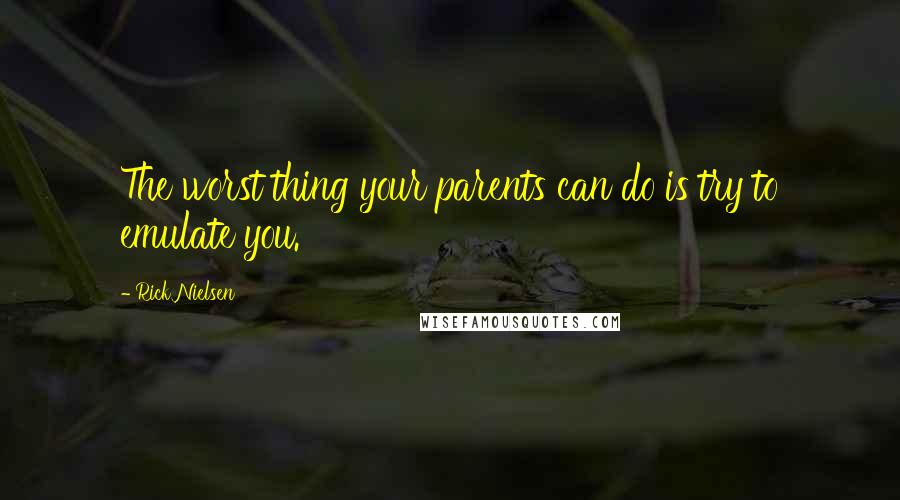 Rick Nielsen Quotes: The worst thing your parents can do is try to emulate you.