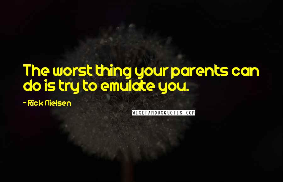 Rick Nielsen Quotes: The worst thing your parents can do is try to emulate you.