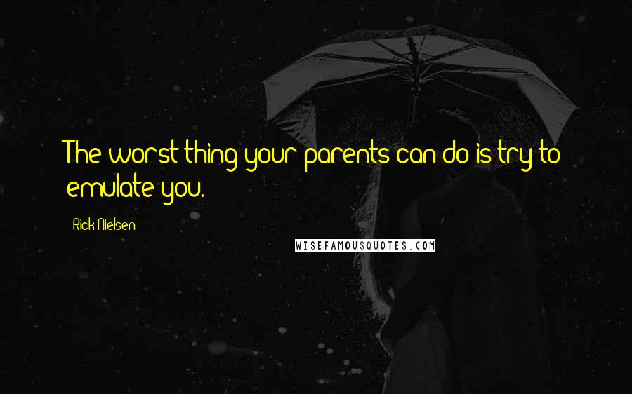 Rick Nielsen Quotes: The worst thing your parents can do is try to emulate you.