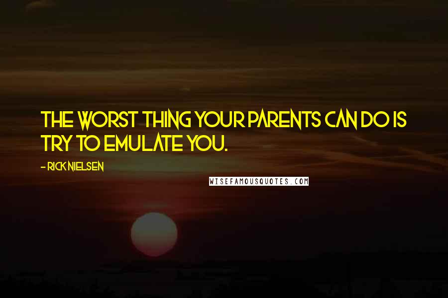 Rick Nielsen Quotes: The worst thing your parents can do is try to emulate you.
