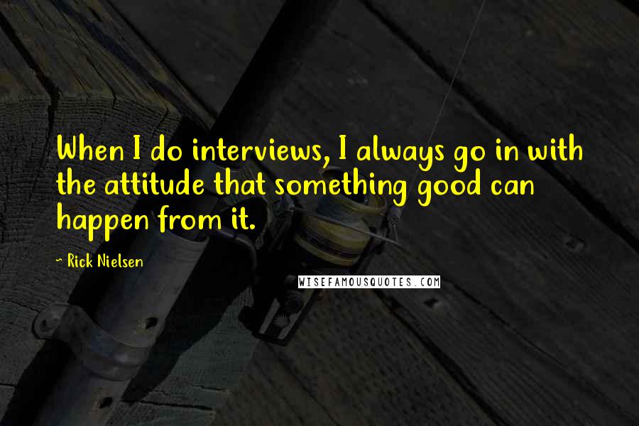 Rick Nielsen Quotes: When I do interviews, I always go in with the attitude that something good can happen from it.