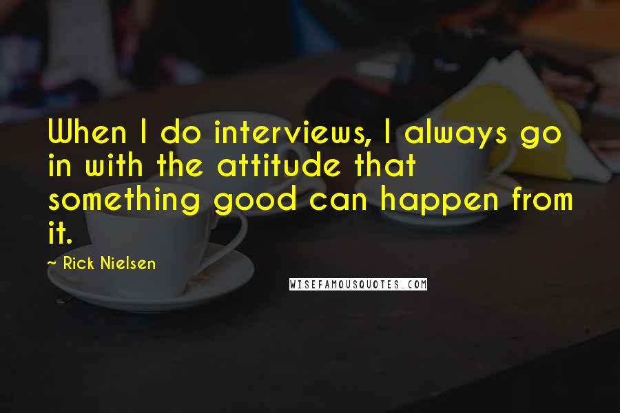 Rick Nielsen Quotes: When I do interviews, I always go in with the attitude that something good can happen from it.