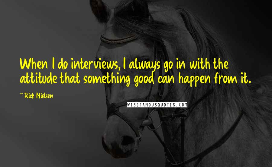 Rick Nielsen Quotes: When I do interviews, I always go in with the attitude that something good can happen from it.