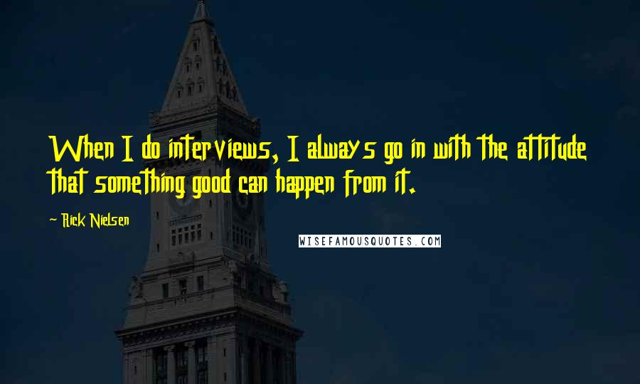 Rick Nielsen Quotes: When I do interviews, I always go in with the attitude that something good can happen from it.