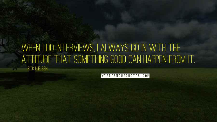 Rick Nielsen Quotes: When I do interviews, I always go in with the attitude that something good can happen from it.