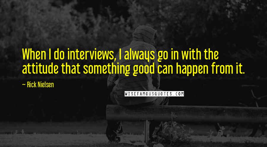 Rick Nielsen Quotes: When I do interviews, I always go in with the attitude that something good can happen from it.