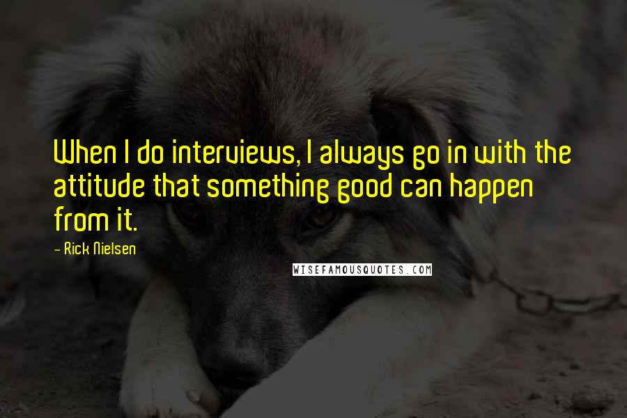 Rick Nielsen Quotes: When I do interviews, I always go in with the attitude that something good can happen from it.