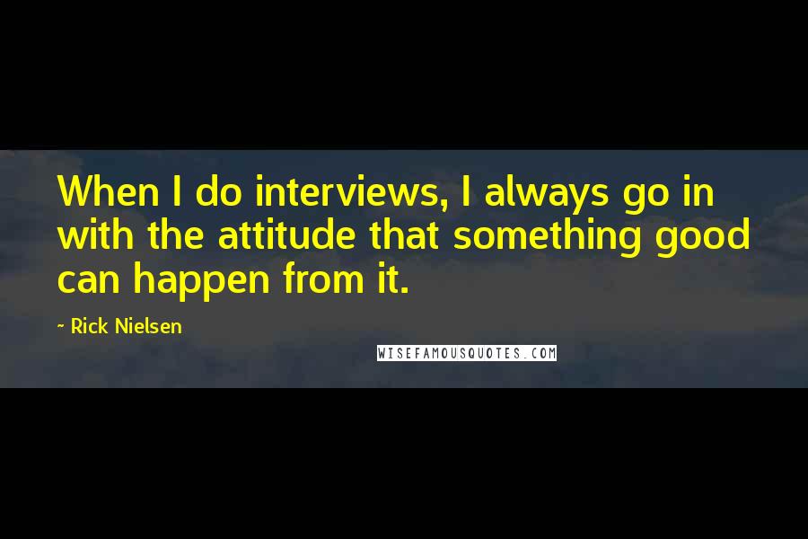 Rick Nielsen Quotes: When I do interviews, I always go in with the attitude that something good can happen from it.