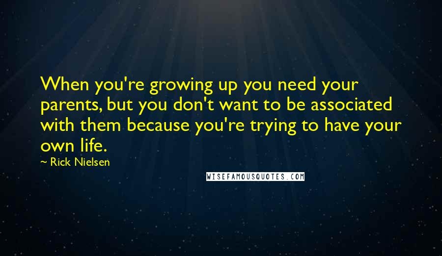 Rick Nielsen Quotes: When you're growing up you need your parents, but you don't want to be associated with them because you're trying to have your own life.