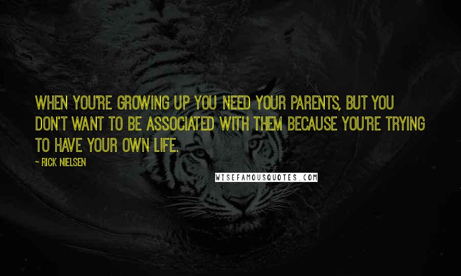 Rick Nielsen Quotes: When you're growing up you need your parents, but you don't want to be associated with them because you're trying to have your own life.