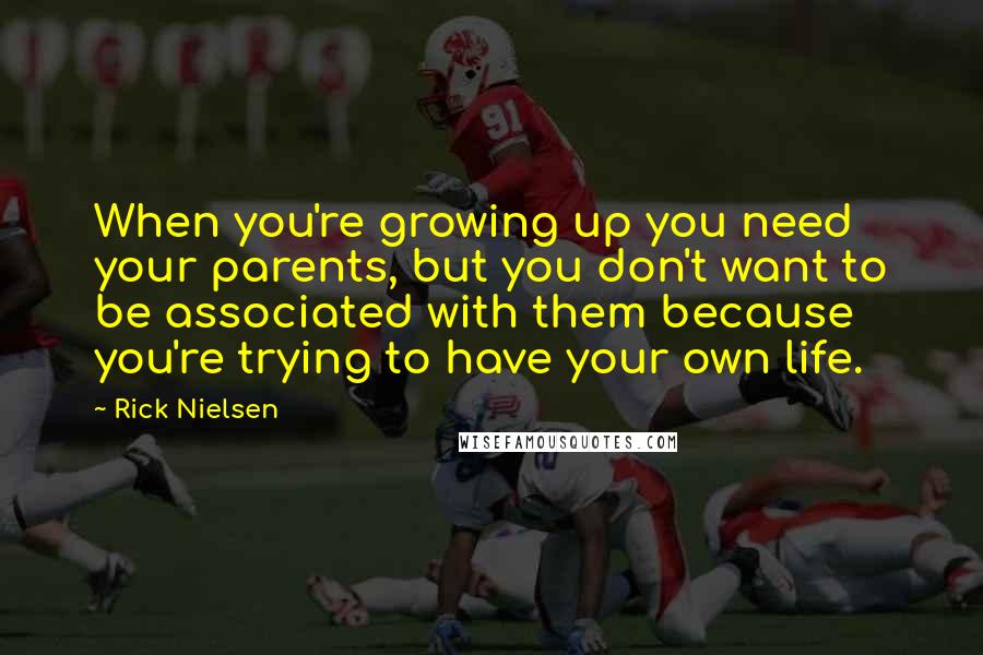 Rick Nielsen Quotes: When you're growing up you need your parents, but you don't want to be associated with them because you're trying to have your own life.