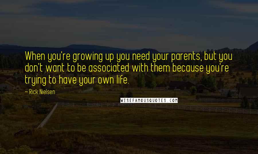 Rick Nielsen Quotes: When you're growing up you need your parents, but you don't want to be associated with them because you're trying to have your own life.