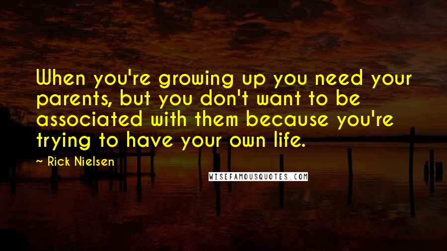 Rick Nielsen Quotes: When you're growing up you need your parents, but you don't want to be associated with them because you're trying to have your own life.