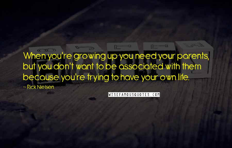 Rick Nielsen Quotes: When you're growing up you need your parents, but you don't want to be associated with them because you're trying to have your own life.