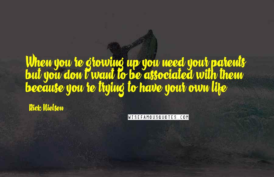 Rick Nielsen Quotes: When you're growing up you need your parents, but you don't want to be associated with them because you're trying to have your own life.