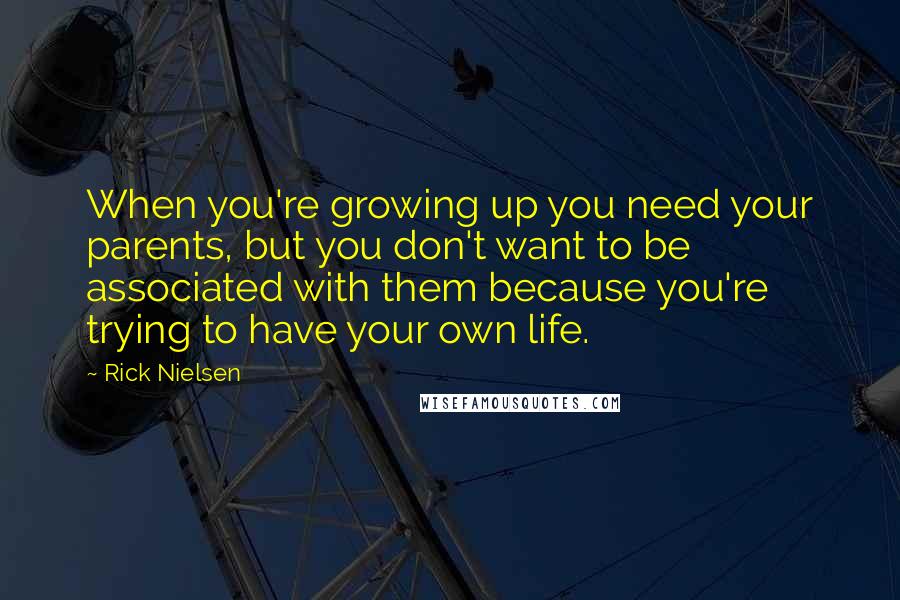 Rick Nielsen Quotes: When you're growing up you need your parents, but you don't want to be associated with them because you're trying to have your own life.