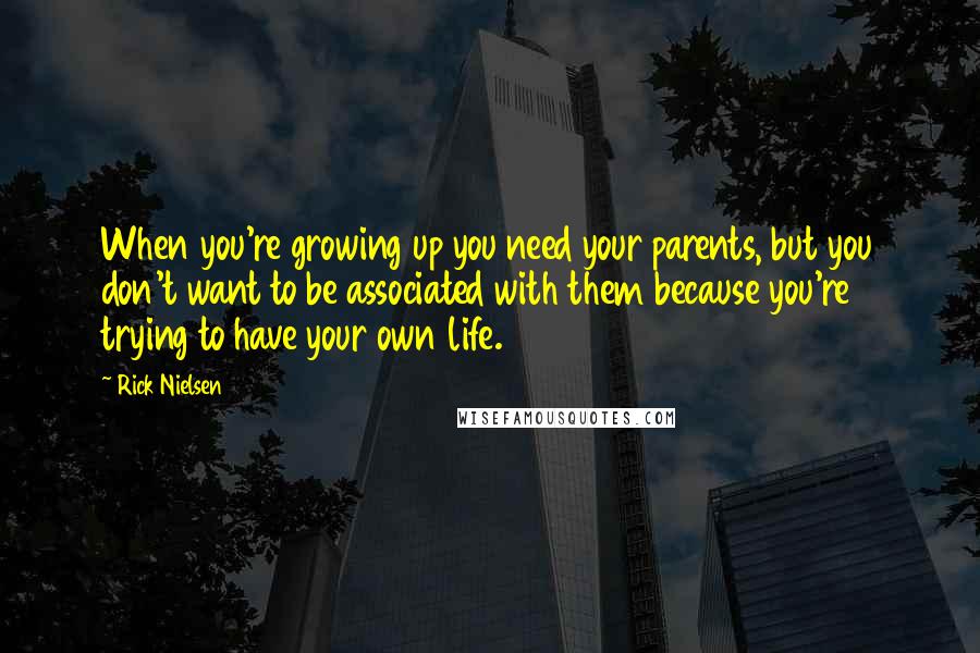 Rick Nielsen Quotes: When you're growing up you need your parents, but you don't want to be associated with them because you're trying to have your own life.