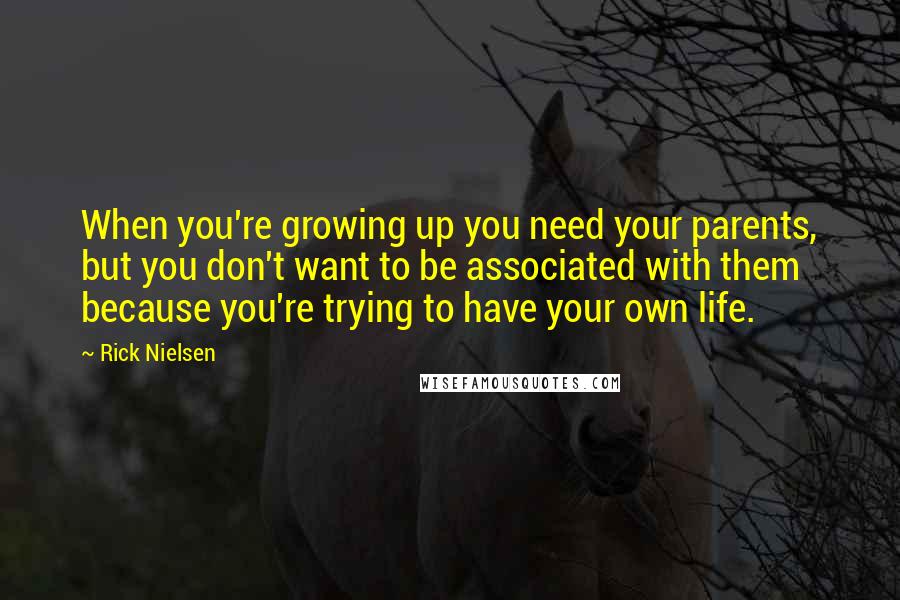 Rick Nielsen Quotes: When you're growing up you need your parents, but you don't want to be associated with them because you're trying to have your own life.