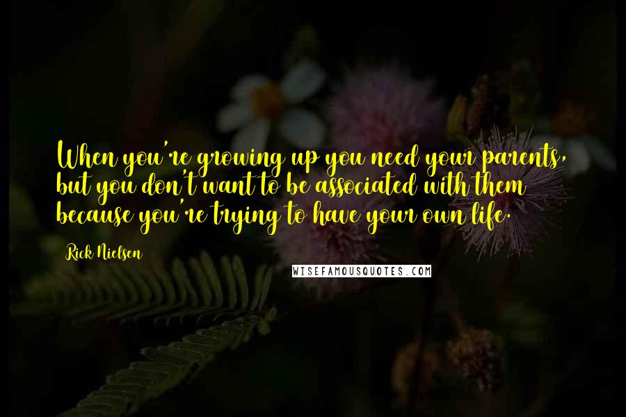 Rick Nielsen Quotes: When you're growing up you need your parents, but you don't want to be associated with them because you're trying to have your own life.