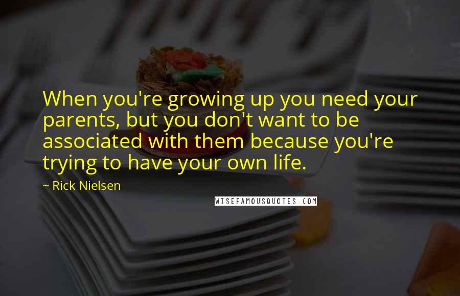 Rick Nielsen Quotes: When you're growing up you need your parents, but you don't want to be associated with them because you're trying to have your own life.
