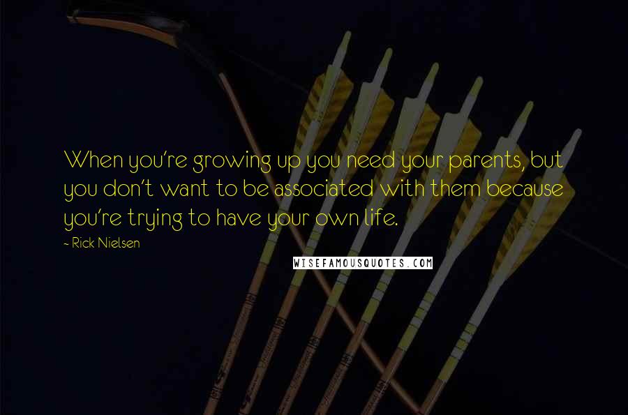 Rick Nielsen Quotes: When you're growing up you need your parents, but you don't want to be associated with them because you're trying to have your own life.