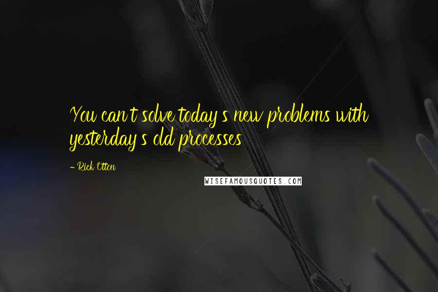 Rick Otton Quotes: You can't solve today's new problems with yesterday's old processes