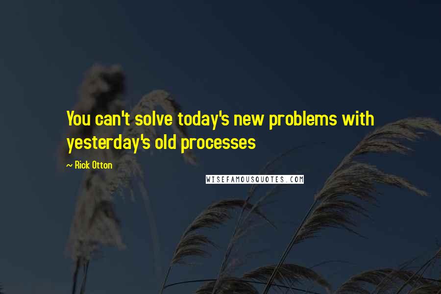 Rick Otton Quotes: You can't solve today's new problems with yesterday's old processes