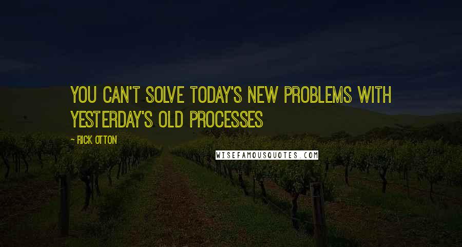 Rick Otton Quotes: You can't solve today's new problems with yesterday's old processes