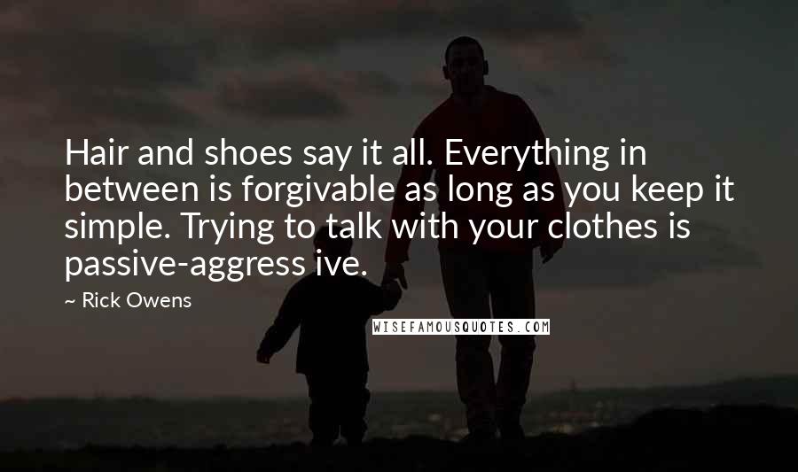 Rick Owens Quotes: Hair and shoes say it all. Everything in between is forgivable as long as you keep it simple. Trying to talk with your clothes is passive-aggress ive.