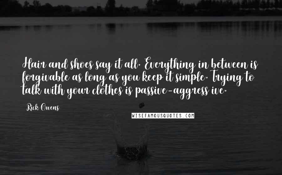 Rick Owens Quotes: Hair and shoes say it all. Everything in between is forgivable as long as you keep it simple. Trying to talk with your clothes is passive-aggress ive.