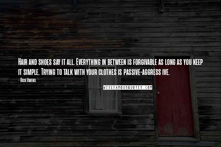 Rick Owens Quotes: Hair and shoes say it all. Everything in between is forgivable as long as you keep it simple. Trying to talk with your clothes is passive-aggress ive.