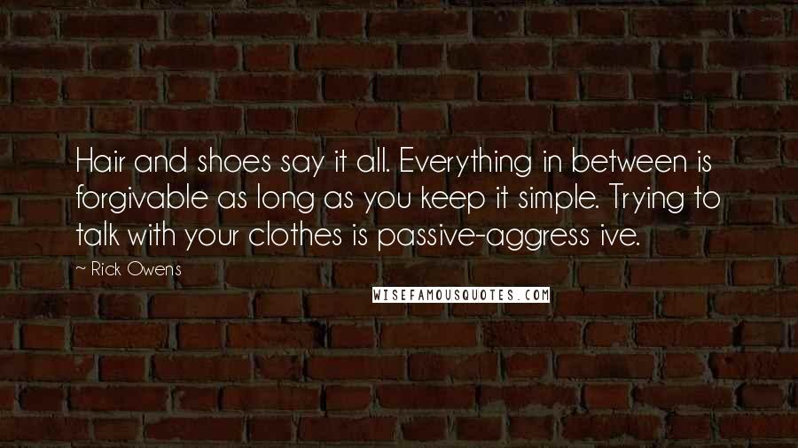 Rick Owens Quotes: Hair and shoes say it all. Everything in between is forgivable as long as you keep it simple. Trying to talk with your clothes is passive-aggress ive.