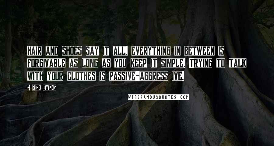 Rick Owens Quotes: Hair and shoes say it all. Everything in between is forgivable as long as you keep it simple. Trying to talk with your clothes is passive-aggress ive.