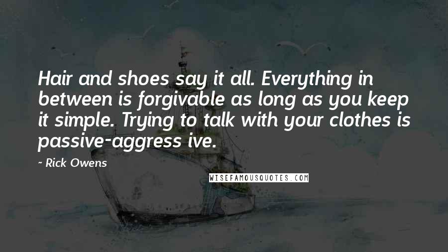 Rick Owens Quotes: Hair and shoes say it all. Everything in between is forgivable as long as you keep it simple. Trying to talk with your clothes is passive-aggress ive.