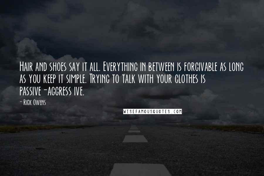 Rick Owens Quotes: Hair and shoes say it all. Everything in between is forgivable as long as you keep it simple. Trying to talk with your clothes is passive-aggress ive.