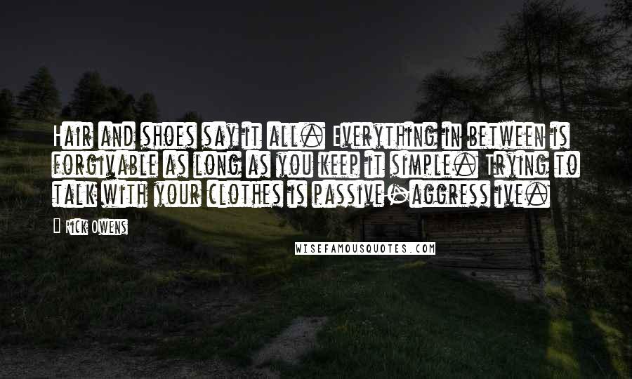 Rick Owens Quotes: Hair and shoes say it all. Everything in between is forgivable as long as you keep it simple. Trying to talk with your clothes is passive-aggress ive.