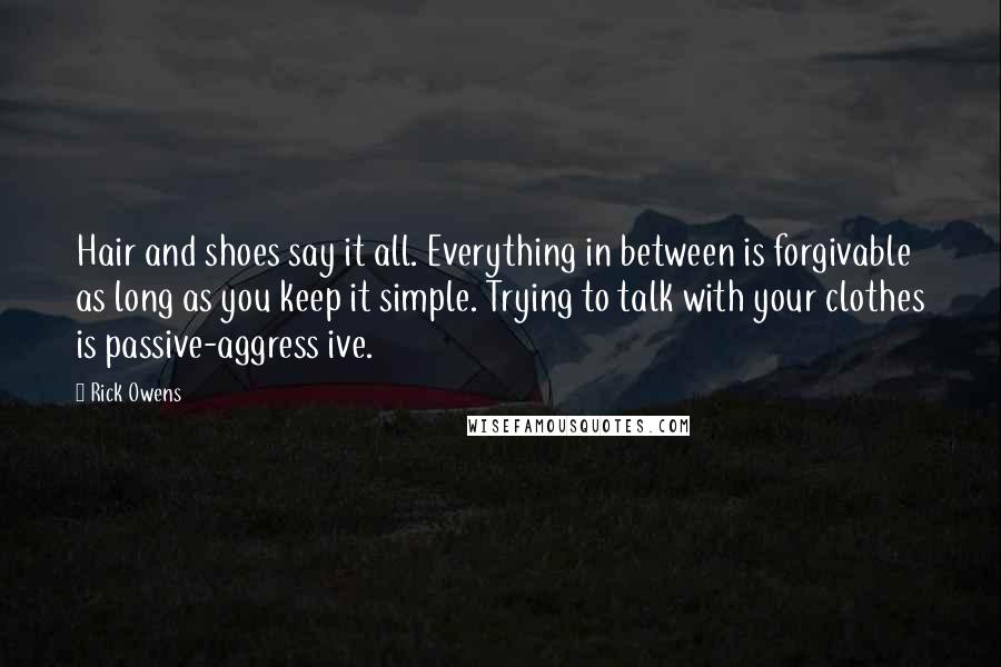 Rick Owens Quotes: Hair and shoes say it all. Everything in between is forgivable as long as you keep it simple. Trying to talk with your clothes is passive-aggress ive.