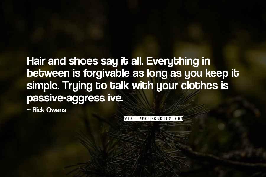 Rick Owens Quotes: Hair and shoes say it all. Everything in between is forgivable as long as you keep it simple. Trying to talk with your clothes is passive-aggress ive.
