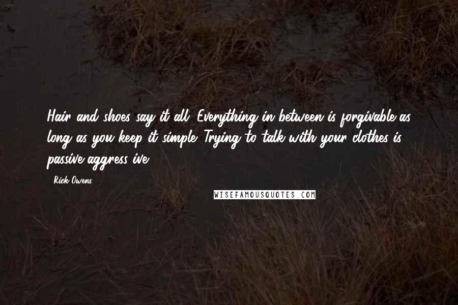 Rick Owens Quotes: Hair and shoes say it all. Everything in between is forgivable as long as you keep it simple. Trying to talk with your clothes is passive-aggress ive.