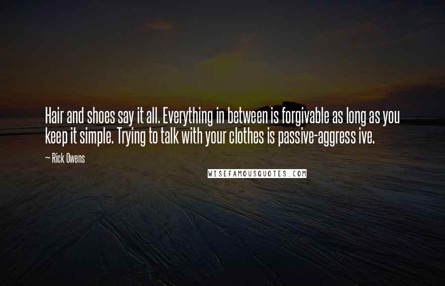 Rick Owens Quotes: Hair and shoes say it all. Everything in between is forgivable as long as you keep it simple. Trying to talk with your clothes is passive-aggress ive.