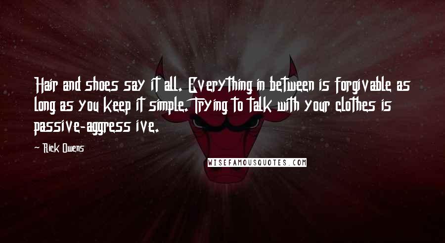 Rick Owens Quotes: Hair and shoes say it all. Everything in between is forgivable as long as you keep it simple. Trying to talk with your clothes is passive-aggress ive.