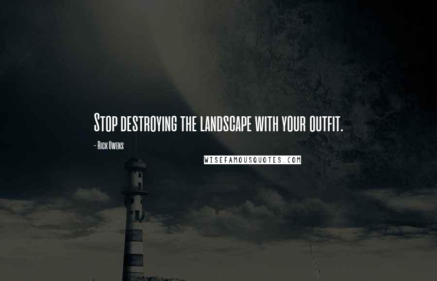 Rick Owens Quotes: Stop destroying the landscape with your outfit.