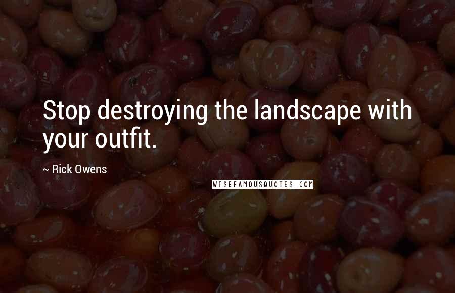 Rick Owens Quotes: Stop destroying the landscape with your outfit.