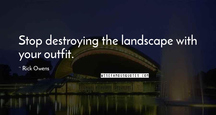 Rick Owens Quotes: Stop destroying the landscape with your outfit.