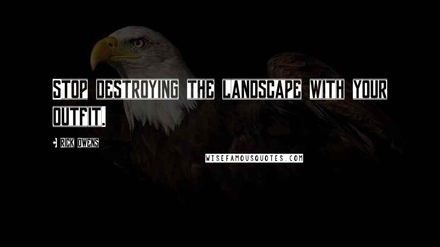 Rick Owens Quotes: Stop destroying the landscape with your outfit.