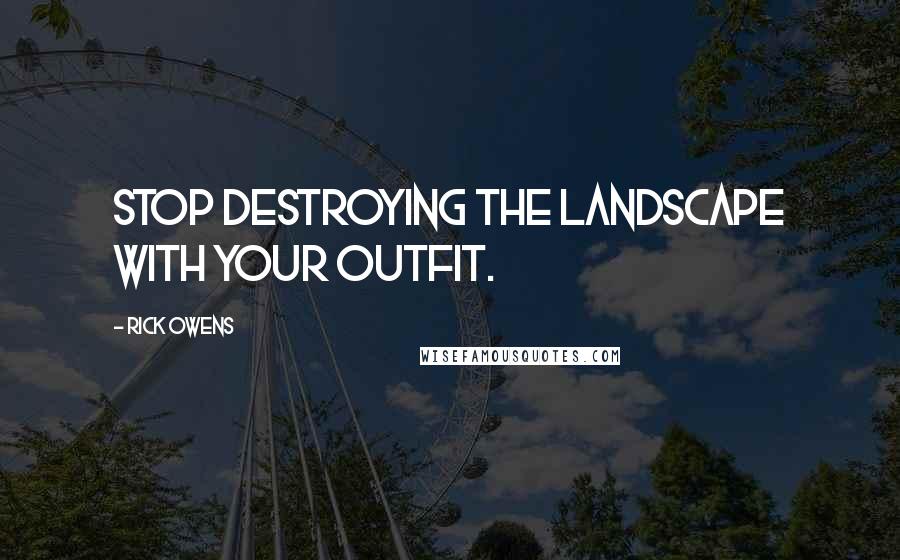 Rick Owens Quotes: Stop destroying the landscape with your outfit.